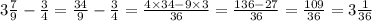 3 \frac{7}{9} - \frac{3}{4} = \frac{34}{9} - \frac{3}{4} = \frac{4 \times 34 - 9 \times 3}{36} = \frac{136 - 27}{36} = \frac{109}{36} = 3 \frac{1}{36}