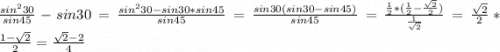 \frac{sin^{2} 30}{sin45} -sin30=\frac{sin^{2} 30-sin30*sin45}{sin45} =\frac{sin30(sin30-sin45)}{sin45} =\frac{\frac{1}{2}*(\frac{1}{2}-\frac{\sqrt{2} }{2} ) }{\frac{1}{\sqrt{2} } } =\frac{\sqrt{2} }{2} * \frac{1-\sqrt{2} }{2} =\frac{\sqrt{2}-2 }{4}