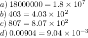 a) \: 18000000 = 1.8 \times 10 {}^{7} \\ b) \: 403 = 4.03 \times 10 {}^{2} \\ c) \: 807 = 8.07 \times 10 {}^{2} \\ d) \: 0.00904 = 9.04 \times 10 {}^{ - 3}
