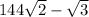 144 \sqrt{2} - \sqrt{3} \\