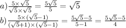 a) \frac{5 \times \sqrt{5} }{ \sqrt{5} \times \sqrt{5} } = \frac{5 \sqrt{5} }{5} = \sqrt{5} \\ b) \frac{5 \times ( \sqrt{5} - 1 )}{( \sqrt{5} + 1 ) \times ( \sqrt{5} - 1 )} = \frac{5 \sqrt{5} - 5 }{5 - 1} = \frac{5 \sqrt{5} - 5 }{4}