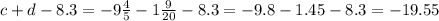 c + d - 8.3 = - 9 \frac{4}{5} - 1 \frac{9}{20} - 8.3 = - 9.8 - 1.45 - 8.3 = - 19.55