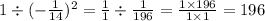 1 \div ( - \frac{1}{14})^{2} = \frac{1}{1} \div \frac{1}{196} = \frac{1 \times 196}{1 \times 1} = 196
