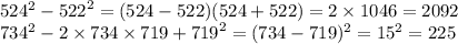 524 {}^{2} - {522}^{2} = (524 - 522)(524 + 522) = 2 \times 1046 = 2092 \\ 734 {}^{2} - 2 \times 734 \times 719 + {719}^{2} = (734 - 719) {}^{2} = 15 {}^{2} = 225