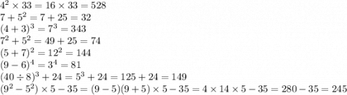 {4}^{2} \times 33 = 16 \times 33 = 528 \\ 7 + 5 {}^{2} = 7 + 25 = 32 \\ (4 + 3) {}^{3} = 7 {}^{3} = 343 \\ 7 {}^{2} + 5 {}^{2} = 49 + 25 = 74 \\ (5 + 7) {}^{2} = 12 {}^{2} = 144 \\ (9 - 6) {}^{4} = 3 {}^{4} = 81 \\ (40 \div 8) {}^{3} + 24 = 5 {}^{3} + 24 = 125 + 24 = 149 \\ (9 {}^{2} - 5 {}^{2} ) \times 5 - 35 = (9 - 5)(9 + 5) \times 5 - 35 = 4 \times 14 \times 5 - 35 = 280 - 35 = 245
