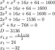 x^{2} +x^{2} +16x+64=1600\\2x^{2} +16x+64=1600\\2x^{2} +16x+64-1600=0\\2x^{2} +16x-1536=0\\x^{2} +8x-768=0\\D=3136\\x_{1,2} = \frac{-8±56}{2} \\x_{1} =24\\x_{2} = - 32\\