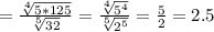 =\frac{\sqrt[4]{5 * 125}}{\sqrt[5]{32}} =\frac{\sqrt[4]{5^{4}} }{\sqrt[5]{2^{5}} } = \frac{5}{2}=2.5