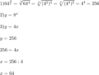 1)64^{\frac{4}{3}}=\sqrt[3]{64^{4}}=\sqrt[3]{(4^{3})^{4}}=\sqrt[3]{(4^{4})^{3}}=4^{4}=256\\\\2)y=8^{x} \\\\3)y=4x\\\\y=256\\\\256=4x\\\\x=256:4\\\\x=64