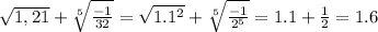 \sqrt{1,21}+\sqrt[5]{\frac{-1}{32} } =\sqrt{1.1^{2} } +\sqrt[5]{\frac{-1}{2^{5} } }=1.1+\frac{1}{2} =1.6