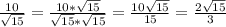 \frac{10}{\sqrt{15} } =\frac{10*\sqrt{15} }{\sqrt{15}*\sqrt{15} } =\frac{10\sqrt{15} }{15} } =\frac{2\sqrt{15} }{3}