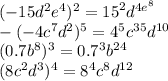 ( - 15 {d}^{2} {e}^{4} ) ^{2} = {15}^{2} {d}^{4 {e}^{8} } \\ - ( - 4 {c}^{7} {d}^{2} ) ^{5} = {4}^{5} {c}^{35} {d}^{10} \\ (0.7 {b}^{8} )^{3} = 0.7 ^{3} {b}^{24} \\ (8 {c}^{2} {d}^{3} ) ^{4} = {8}^{4} {c}^{8} {d}^{12}