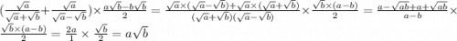 ( \frac{ \sqrt{a} }{ \sqrt{a} + \sqrt{b} } + \frac{ \sqrt{a} }{ \sqrt{a} - \sqrt{b} }) \times \frac{a \sqrt{b} - b\sqrt{b} }{2} = \frac{ \sqrt{a} \times (\sqrt{a} - \sqrt{b}) + \sqrt{a} \times ( \sqrt{a} + \sqrt{b}) }{( \sqrt{a} + \sqrt{b})( \sqrt{a} - \sqrt{b}) } \times \frac{ \sqrt{b} \times (a - b)}{2} = \frac{a - \sqrt{ab} + a + \sqrt{ab} }{a - b} \times \frac{ \sqrt{b} \times (a - b) }{2} = \frac{2a}{1} \times \frac{ \sqrt{b} }{2} = a \sqrt{b}