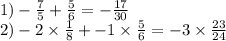 1) - \frac{7}{5} + \frac{5}{6} = - \frac{17}{30} \\ 2) - 2 \times \frac{1}{8} + - 1 \times \frac{5}{6} = - 3 \times \frac{23}{24}