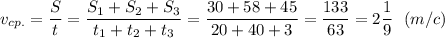 \displaystyle v_{cp.}=\frac{S}{t}=\frac{S_{1}+S_{2}+S_{3}}{t_{1}+t_{2}+t_{3}}=\frac{30+58+45}{20+40+3}=\frac{133}{63}=2\frac{1}{9} \ \ (m/c)