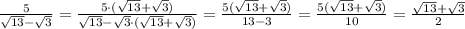 \frac{5}{\sqrt{13} - \sqrt{3}} = \frac{5 \cdot (\sqrt{13} + \sqrt{3})}{\sqrt{13} - \sqrt{3} \cdot (\sqrt{13} + \sqrt{3})} = \frac{5(\sqrt{13} + \sqrt{3})}{13 - 3} = \frac{5(\sqrt{13} + \sqrt{3})}{10} = \frac{\sqrt{13} + \sqrt{3}}{2}