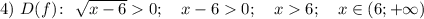 4) ~ D(f)\colon ~ \sqrt{x-6} 0; ~~~x - 6 0; ~~~ x 6; ~~~ x \in (6; {+}\infty)