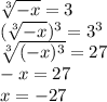 \sqrt[3]{ - x} = 3 \\ (\sqrt[3]{ - x})^{3} = 3 ^{3} \\ \sqrt[3]{( - x)^{3} } = 27 \\ - x = 27 \\ x = - 27