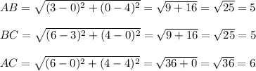 AB=\sqrt{(3-0)^2+(0-4)^2}=\sqrt{9+16}=\sqrt{25}=5\\\\BC=\sqrt{(6-3)^2+(4-0)^2}=\sqrt{9+16}=\sqrt{25}=5\\\\AC=\sqrt{(6-0)^2+(4-4)^2}=\sqrt{36+0}=\sqrt{36}=6\\\\