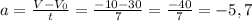 a=\frac{V-V_{0} }{t} =\frac{-10-30}{7} = \frac{-40}{7} = -5,7