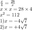 \frac{x}{4} = \frac{28}{x} \\ x \times x = 28 \times 4 \\ {x}^{2} = 112 \\ 1)x = - 4 \sqrt{7} \\ 2)x = + 4 \sqrt{7}
