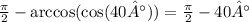 \frac{\pi}{2} - \arccos( \cos(40°) ) = \frac{\pi}{2} - 40°