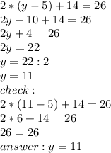 2*(y - 5) + 14 = 26\\2y - 10 +14 = 26\\2y + 4 = 26\\2y = 22\\y= 22:2\\y = 11\\check:\\2*(11 - 5) + 14 = 26\\2*6 + 14 = 26\\26 = 26\\answer: y=11