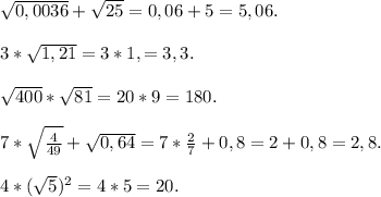 \sqrt{0,0036}+\sqrt{25}=0,06+5=5,06.\\\\ 3*\sqrt{1,21}=3*1,=3,3.\\\\\sqrt{400}*\sqrt{81}=20*9=180.\\\\ 7*\sqrt{\frac{4}{49} } +\sqrt{0,64} =7*\frac{2}{7}+0,8=2+0,8=2,8.\\\\ 4*(\sqrt{5})^2=4*5=20.