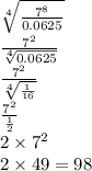 \sqrt[4]{ \frac{ {7}^{8} }{0.0625} } \\ \frac{ {7}^{2} }{ \sqrt[4]{0.0625 } } \\ \frac{ {7}^{2} }{ \sqrt[4]{ \frac{1}{16} } } \\ \frac{ {7}^{2} }{ \frac{1}{2} } \\ 2 \times {7}^{2} \\ 2 \times 49 = 98