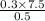 \frac{0.3 \times 7.5}{0.5}