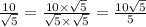 \frac{10}{ \sqrt{5} } = \frac{10 \times \sqrt{5} }{ \sqrt{5} \times \sqrt{5} } = \frac{10 \sqrt{5} }{5}