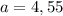 a = 4,55