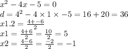 {x}^{2} - 4x - 5 = 0 \\ d = {4}^{2} - 4 \times 1 \times - 5 = 16 + 20 = 36 \\ x1.2 = \frac{4 + - 6}{2} \\ x1 = \frac{4 + 6}{2} = \frac{10}{2} = 5 \\ x2 = \frac{4 - 6}{2} = \frac{ - 2}{2} = - 1