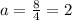 a = \frac{8}{4} = 2