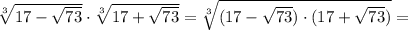 \sqrt[3]{17-\sqrt{73} } \cdot \sqrt[3]{17+\sqrt{73} }=\sqrt[3]{(17-\sqrt{73})\cdot(17+\sqrt{73}) }=