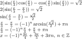 2( \sin( \frac{x}{3} ) \cos( \frac{\pi}{5} ) - \cos( \frac{\pi}{5} ) \sin( \frac{x}{3} ) ) = \sqrt{2} \\ 2( \sin( \frac{x}{3} - \frac{\pi}{5} ) ) = \sqrt{2} \\ \sin( \frac{x}{3} - \frac{\pi}{5} ) = \frac{ \sqrt{2} }{2} \\ \frac{x}{3} - \frac{\pi}{5} = ( - 1) {}^{n} \arcsin( \frac{ \sqrt{2} }{2} ) + \pi n \\ \frac{x}{3} = ( - 1) {}^{n} \frac{\pi}{4} + \frac{\pi}{5} + \pi n \\ x = ( - 1) {}^{n} \frac{3\pi}{4} + \frac{3\pi}{5} + 3\pi n, \: n \in \mathbb Z