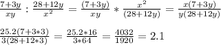 \frac{7+3y}{xy}:\frac{28+12y}{x^2}=\frac{(7+3y)}{xy}*\frac{x^2}{(28+12y)}=\frac{x(7+3y)}{y(28+12y)}\\\\\frac{25.2(7+3*3)}{3(28+12*3)}=\frac{25.2*16}{3*64}=\frac{4032}{1920}=2.1