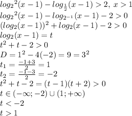 log_{2} {}^{2} (x - 1) - log_{ \frac{1}{2} }(x - 1) 2 , \: x 1\\ log_{2} {}^{2} (x - 1) - log_{ {2}^{ - 1} }(x - 1) - 2 0 \\ ( log_{2}(x - 1) ) {}^{2} + log_{2}(x - 1) - 2 0 \\ log_{2}(x - 1) = t \\ {t}^{2} + t - 2 0 \\ D = {1}^{2} - 4( - 2) = 9 = {3}^{2} \\ t_{1} = \frac{ - 1 + 3}{2} = 1 \\ t _{2} = \frac{ - 1 - 3}{2} = - 2 \\ {t}^{2} + t - 2 = (t - 1)(t + 2) 0 \\ t \in ( - \infty ; - 2) \cup (1; + \infty ) \\ t < - 2 \\ t 1