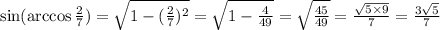 \sin( \arccos \frac{2}{7} ) = \sqrt{1 - ( \frac{2}{7} ) {}^{2} } = \sqrt{1 - \frac{4}{49} } = \sqrt{ \frac{45}{49} } = \frac{ \sqrt{5 \times 9} }{7} = \frac{ 3\sqrt{5} }{7}