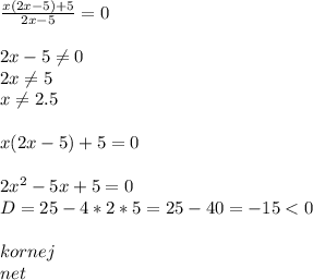 \frac{x(2x-5)+5}{2x-5} =0\\ \\ 2x-5\neq 0\\ 2x\neq 5\\ x\neq 2.5\\ \\ x(2x-5)+5=0\\ \\ 2x^2-5x+5=0\\ D=25-4*2*5=25-40=-15