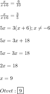 \frac{x}{x+6}=\frac{6}{10}\\\\\frac{x}{x+6}=\frac{3}{5}\\\\5x=3(x+6);x\neq-6\\\\5x=3x+18\\\\5x-3x=18\\\\2x=18\\\\x=9\\\\Otvet:\boxed{9}