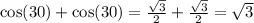 \cos(30) + \cos(30) = \frac{ \sqrt{3} }{2} + \frac{ \sqrt{3} }{2} = \sqrt{3}