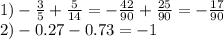 1) - \frac{3}{5} + \frac{5}{14} = - \frac{42}{90} + \frac{25}{90} = - \frac{17}{90} \\ 2) - 0.27 - 0.73 = - 1