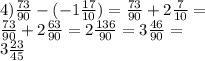 4) \frac{73}{90} - ( - 1 \frac{17}{10} ) = \frac{73}{90} + 2 \frac{7}{10} = \\ \frac{73}{90} + 2 \frac{63}{90} = 2 \frac{136}{90} = 3 \frac{46}{90} = \\ 3 \frac{23}{45}