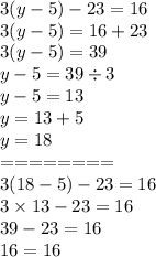 3(y - 5) - 23 = 16 \\ 3(y - 5) = 16 + 23 \\ 3(y - 5) = 39 \\ y - 5 = 39 \div 3 \\ y - 5 = 13 \\ y = 13 + 5 \\ y = 18 \\ = = = = = = = = \\ 3(18 - 5) - 23 = 16 \\ 3 \times 13 -23 = 16 \\ 39 - 23 = 16 \\ 16 = 16