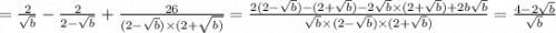 = \frac{2}{ \sqrt{b} } - \frac{2}{2 - \sqrt{b} } + \frac{26}{(2 - \sqrt{b} ) \times (2 + \sqrt{b)} } = \frac{2(2 - \sqrt{b} ) -( 2 + \sqrt{b}) - 2 \sqrt{b} \times (2 + \sqrt{b} ) + 2b \sqrt{b} }{ \sqrt{b} \times (2 - \sqrt{b}) \times (2 + \sqrt{b} ) } = \frac{4 - 2 \sqrt{b} }{ \sqrt{b} }