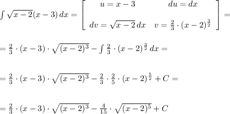 \int {\sqrt{x-2}(x-3)}\, dx=\left[\begin{array}{cc}u=x-3&du=dx&\\dv=\sqrt{x-2}\,dx&v=\frac{2}{3}\cdot (x-2)^{\frac{3}{2}} &\end{array}\right] =\\\\\\=\frac{2}{3}\cdot (x-3)\cdot \sqrt{(x-2)^3}-\int{\frac{2}{3}\cdot (x-2)^{\frac{3}{2}}} \, dx=\\\\\\=\frac{2}{3}\cdot (x-3)\cdot \sqrt{(x-2)^3}-\frac{2}{3} \cdot \frac{2}{5} \cdot (x-2)^{\frac{5}{2} }+C=\\\\\\=\frac{2}{3}\cdot (x-3)\cdot \sqrt{(x-2)^3}-\frac{4}{15} \cdot \sqrt{(x-2)^5}+C