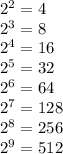 2^2=4\\2^3=8\\2^4=16\\2^5=32\\2^6=64\\2^7=128\\2^8=256\\2^9=512\\