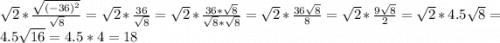 \sqrt{2} *\frac{\sqrt{(-36)^2} }{\sqrt{8} } = \sqrt{2} *\frac{36}{\sqrt{8} } =\sqrt{2} *\frac{36*\sqrt{8} }{\sqrt{8}*\sqrt{8} } =\sqrt{2} *\frac{36\sqrt{8} }{8} =\sqrt{2} *\frac{9\sqrt{8} }{2} =\sqrt{2} *4.5\sqrt{8} =4.5\sqrt{16} =4.5*4=18