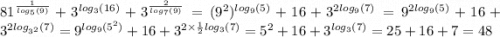 {81}^{ \frac{1}{ log_{5}(9) } } + {3}^{ log_{3}(16) } + {3}^{ \frac{2}{ log_{7}(9) } } = ({9}^{2} ) ^{ log_{9}(5) } + 16 + {3}^{2 log_{9}(7) } = {9}^{2 log_{9}(5) } + 16 + {3}^{2 log_{ {3}^{2} }(7) } = {9}^{ log_{9}( {5}^{2} ) } + 16 + {3}^{2 \times \frac{1}{2} log_{3}(7) } = {5}^{2} + 16 + {3}^{ log_{3}(7) } = 25 + 16 + 7 = 48