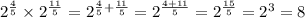 {2}^{ \frac{4}{5} } \times {2}^{ \frac{11}{5} } = {2}^{ \frac{4 }{5} + \frac{11}{5} } = {2}^{ \frac{4 + 11}{5} } = {2}^{ \frac{15}{5} } = {2}^{3} = 8